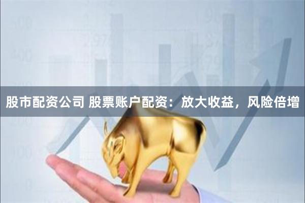 股市配资公司 股票账户配资：放大收益，风险倍增