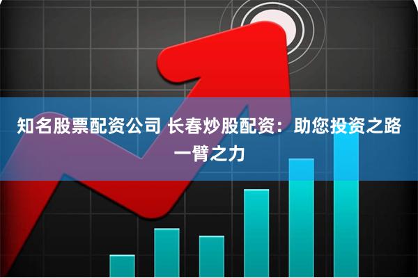 知名股票配资公司 长春炒股配资：助您投资之路一臂之力