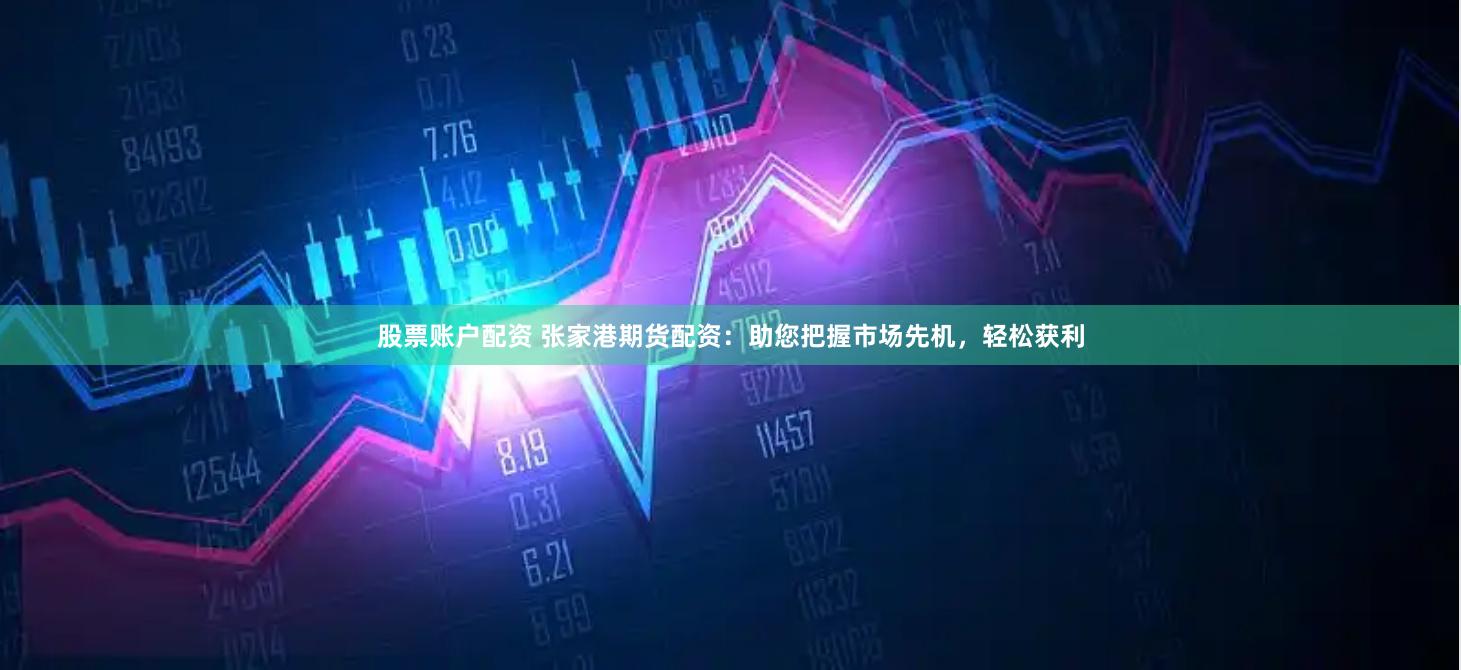 股票账户配资 张家港期货配资：助您把握市场先机，轻松获利