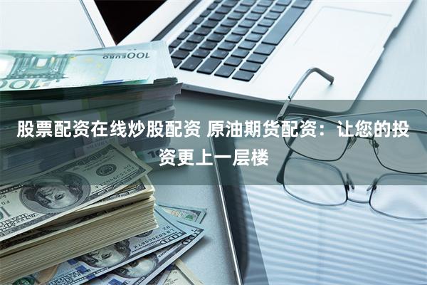 股票配资在线炒股配资 原油期货配资：让您的投资更上一层楼