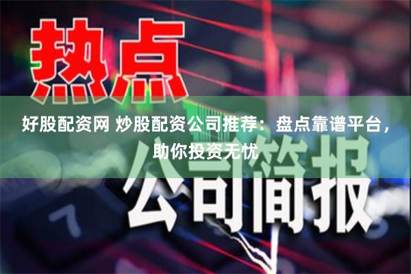 好股配资网 炒股配资公司推荐：盘点靠谱平台，助你投资无忧