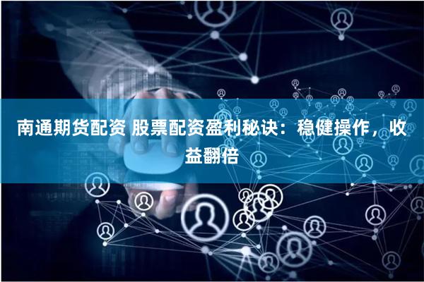 南通期货配资 股票配资盈利秘诀：稳健操作，收益翻倍