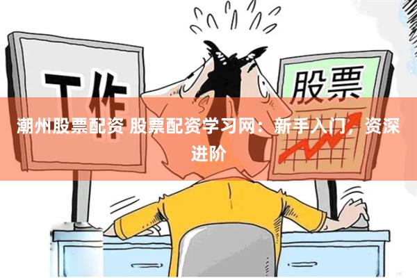 潮州股票配资 股票配资学习网：新手入门，资深进阶