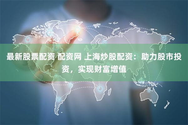 最新股票配资 配资网 上海炒股配资：助力股市投资，实现财富增值