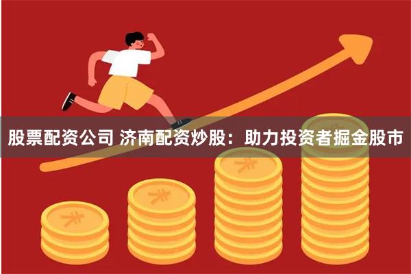 股票配资公司 济南配资炒股：助力投资者掘金股市