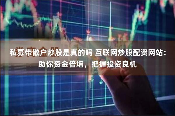 私募带散户炒股是真的吗 互联网炒股配资网站：助你资金倍增，把握投资良机