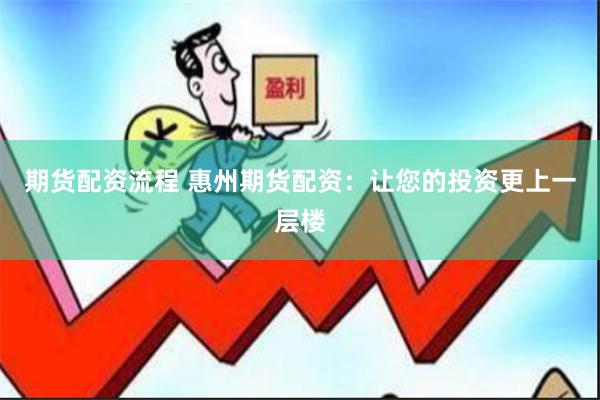 期货配资流程 惠州期货配资：让您的投资更上一层楼