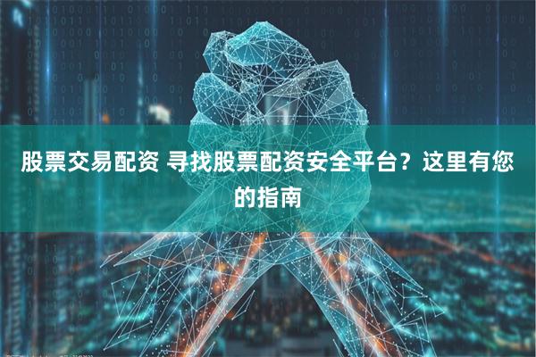 股票交易配资 寻找股票配资安全平台？这里有您的指南
