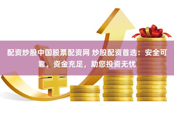 配资炒股中国股票配资网 炒股配资首选：安全可靠，资金充足，助您投资无忧