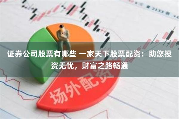 证券公司股票有哪些 一家天下股票配资：助您投资无忧，财富之路畅通