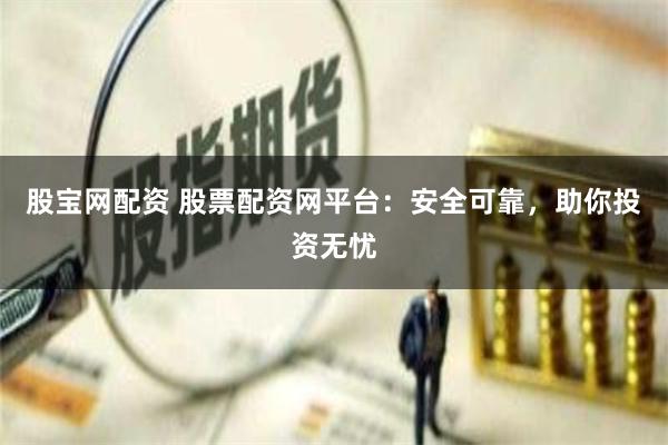 股宝网配资 股票配资网平台：安全可靠，助你投资无忧