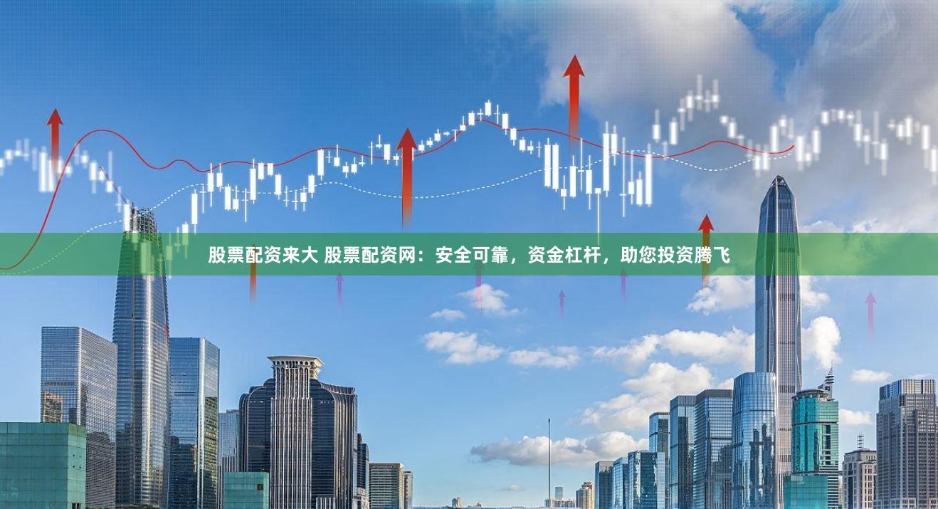 股票配资来大 股票配资网：安全可靠，资金杠杆，助您投资腾飞