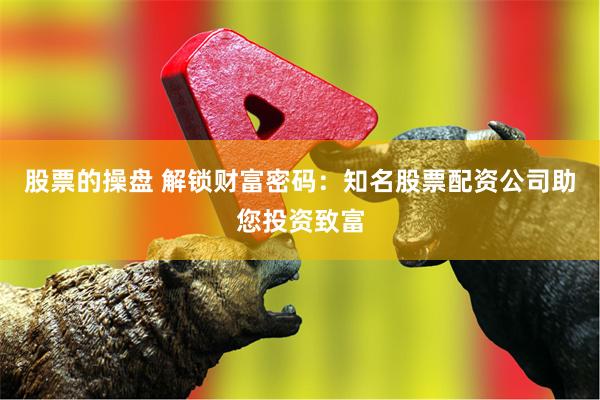 股票的操盘 解锁财富密码：知名股票配资公司助您投资致富