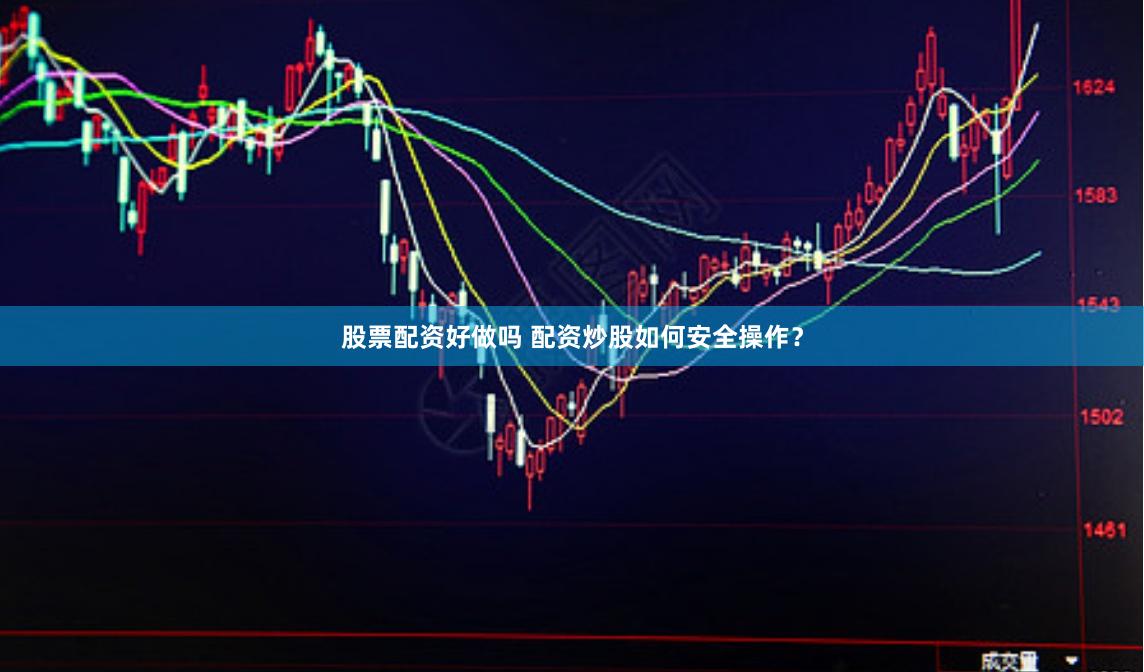 股票配资好做吗 配资炒股如何安全操作？