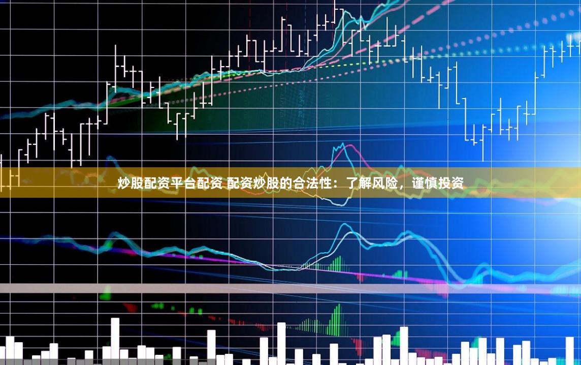 炒股配资平台配资 配资炒股的合法性：了解风险，谨慎投资