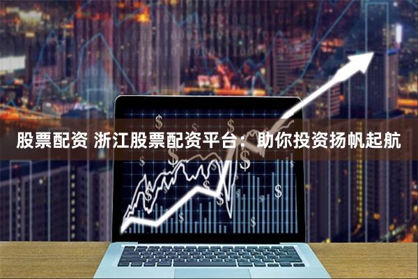 股票配资 浙江股票配资平台：助你投资扬帆起航