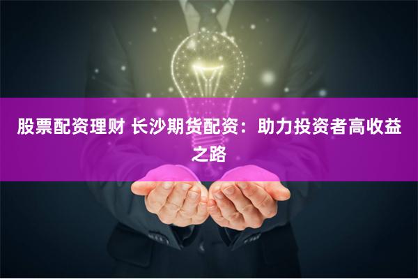 股票配资理财 长沙期货配资：助力投资者高收益之路