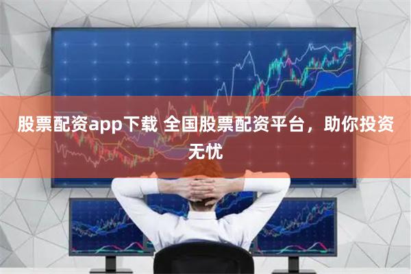 股票配资app下载 全国股票配资平台，助你投资无忧