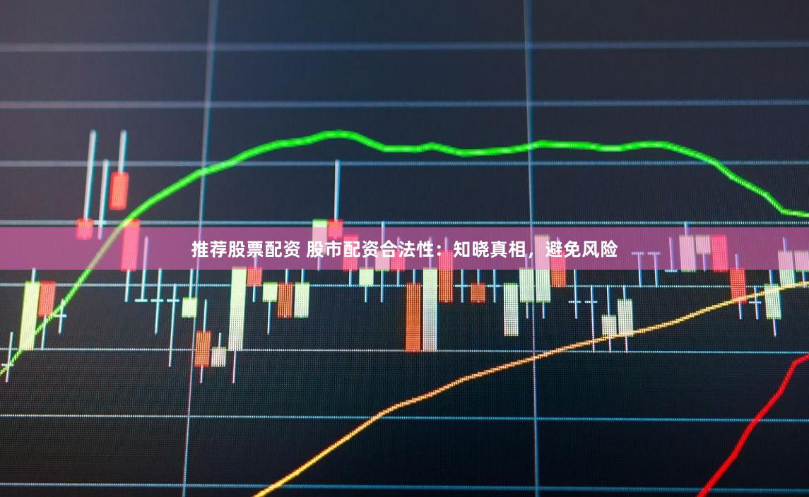 推荐股票配资 股市配资合法性：知晓真相，避免风险