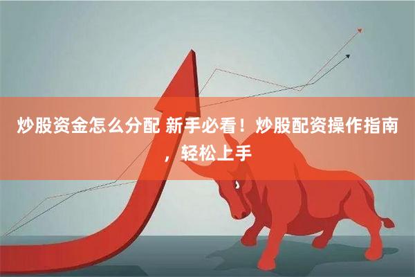 炒股资金怎么分配 新手必看！炒股配资操作指南，轻松上手