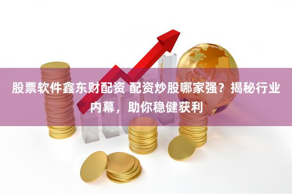 股票软件鑫东财配资 配资炒股哪家强？揭秘行业内幕，助你稳健获利