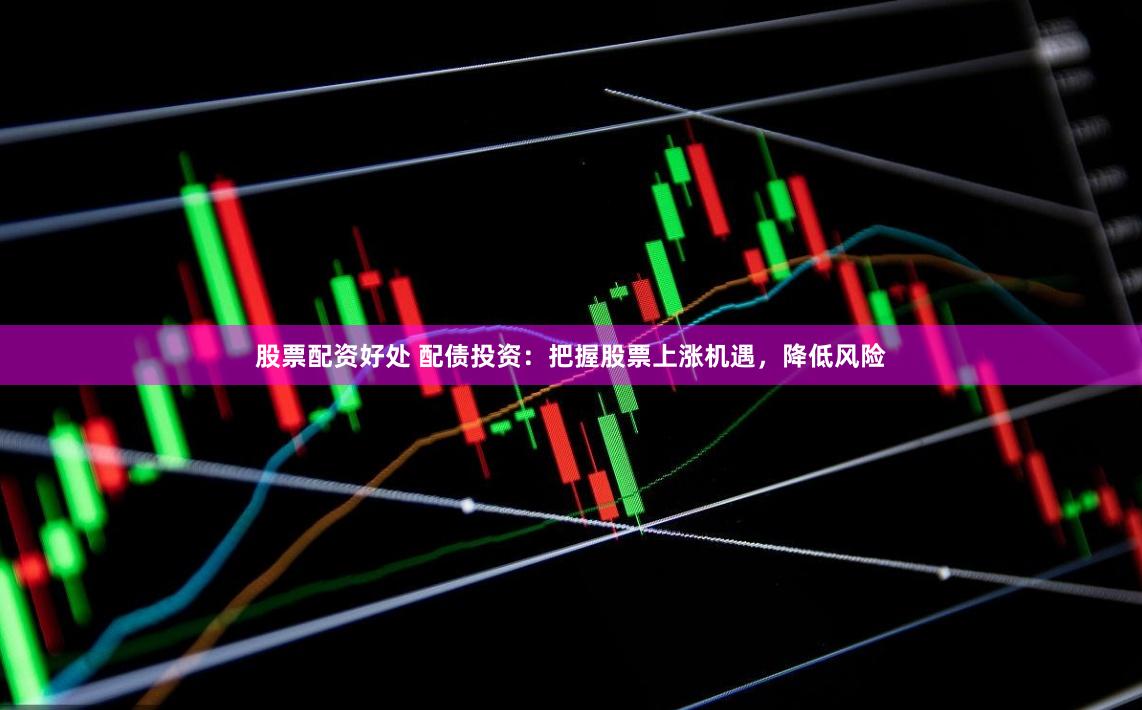 股票配资好处 配债投资：把握股票上涨机遇，降低风险
