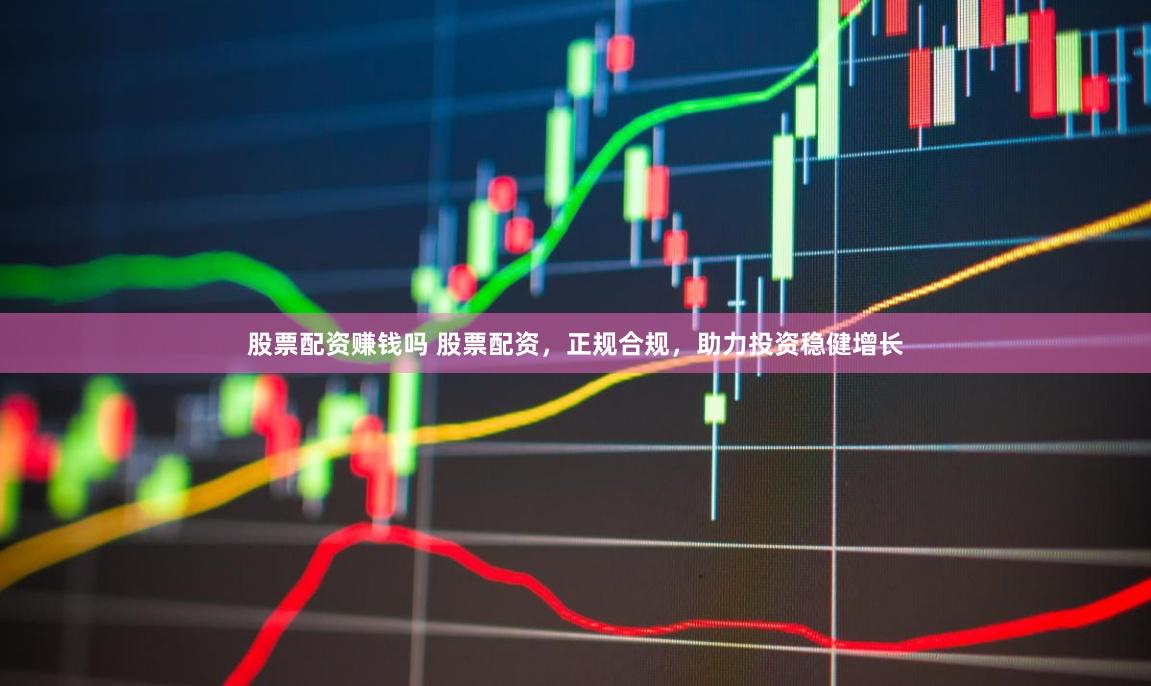 股票配资赚钱吗 股票配资，正规合规，助力投资稳健增长