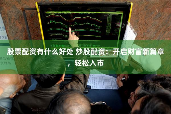 股票配资有什么好处 炒股配资：开启财富新篇章，轻松入市
