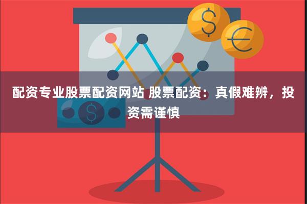 配资专业股票配资网站 股票配资:真假难辨,投资需谨慎