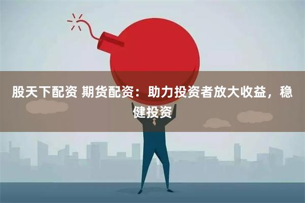 股天下配资 期货配资：助力投资者放大收益，稳健投资