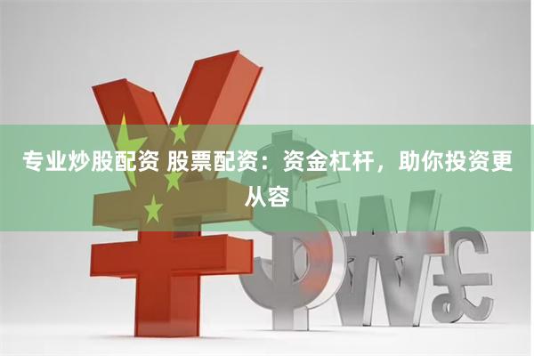 专业炒股配资 股票配资：资金杠杆，助你投资更从容