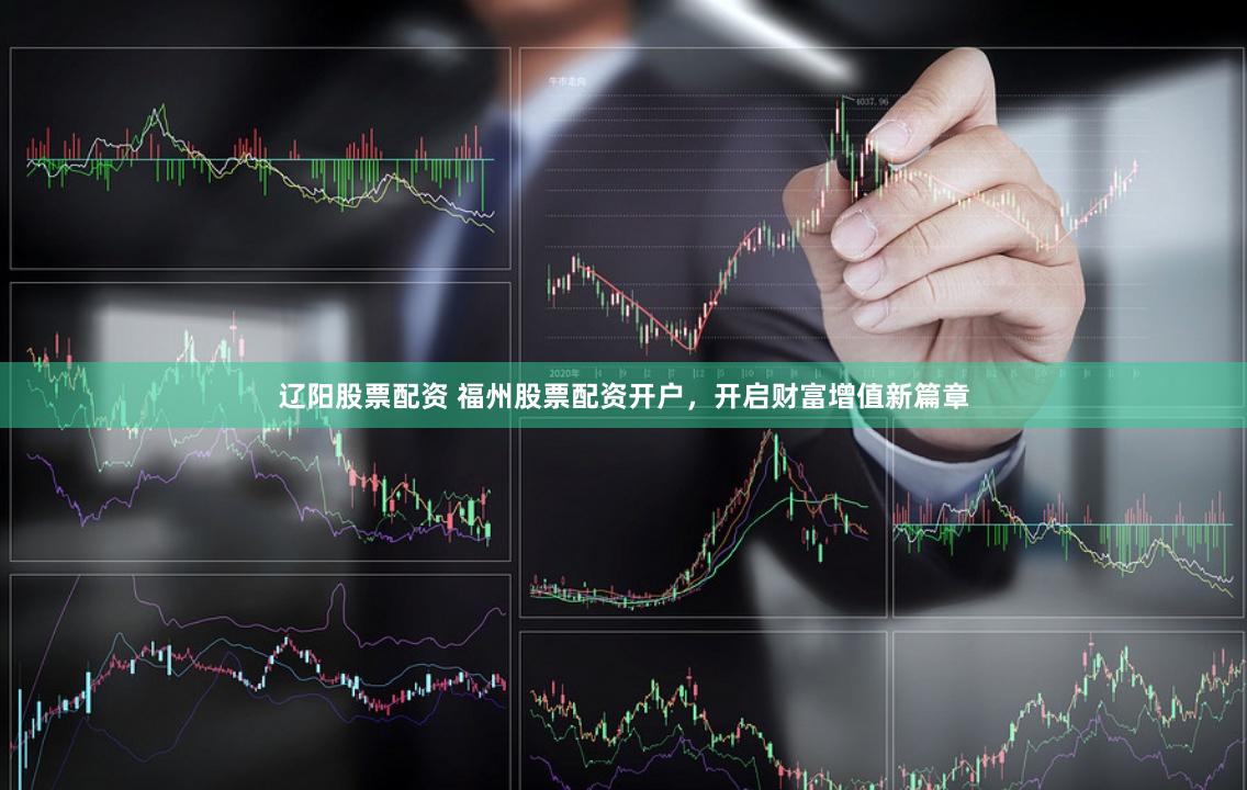 辽阳股票配资 福州股票配资开户，开启财富增值新篇章