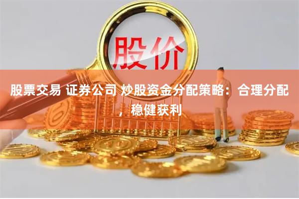 股票交易 证券公司 炒股资金分配策略：合理分配，稳健获利