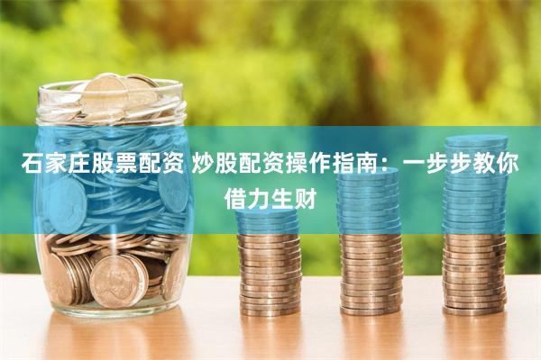 石家庄股票配资 炒股配资操作指南：一步步教你借力生财