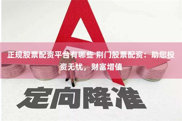 正规股票配资平台有哪些 荆门股票配资:助您投资无忧,财富增值