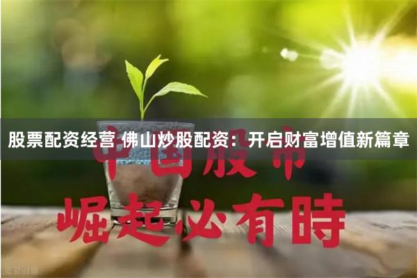 股票配资经营 佛山炒股配资：开启财富增值新篇章