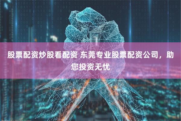 股票配资炒股看配资 东莞专业股票配资公司，助您投资无忧