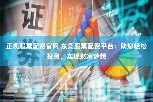 正规股票配资官网 东莞股票配资平台：助您轻松投资，实现财富梦想