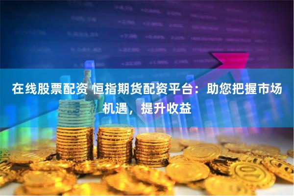 在线股票配资 恒指期货配资平台：助您把握市场机遇，提升收益