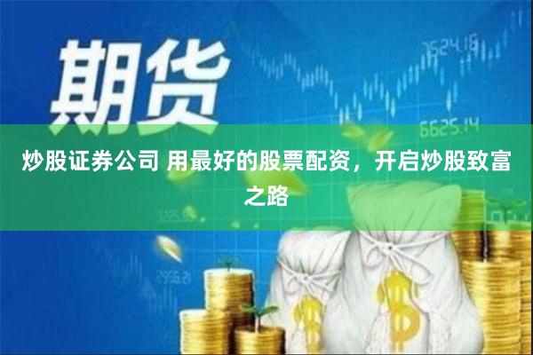 炒股证券公司 用最好的股票配资，开启炒股致富之路