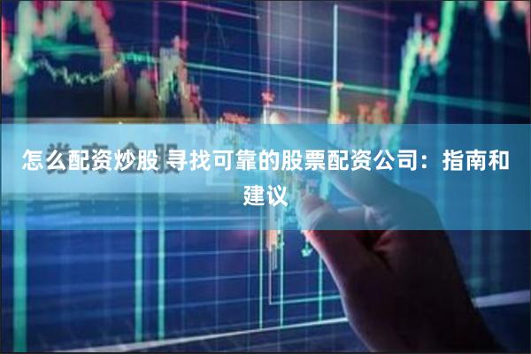 怎么配资炒股 寻找可靠的股票配资公司：指南和建议