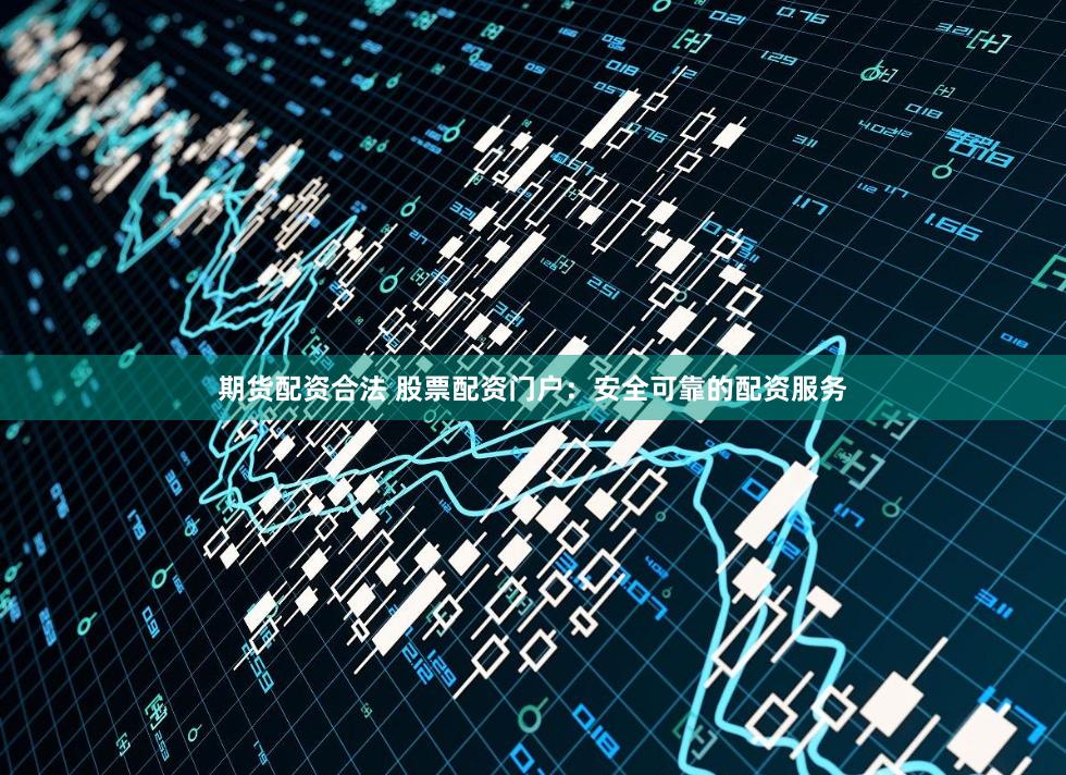 期货配资合法 股票配资门户：安全可靠的配资服务
