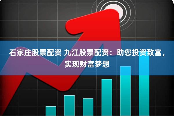 石家庄股票配资 九江股票配资：助您投资致富，实现财富梦想