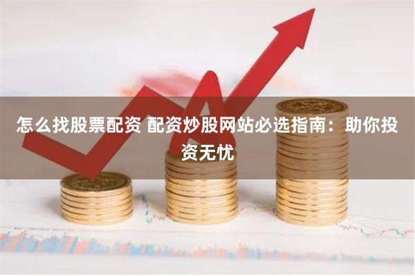 怎么找股票配资 配资炒股网站必选指南：助你投资无忧