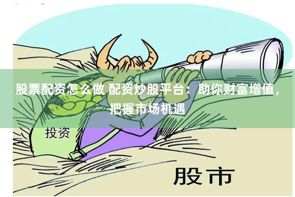 股票配资怎么做 配资炒股平台：助你财富增值，把握市场机遇