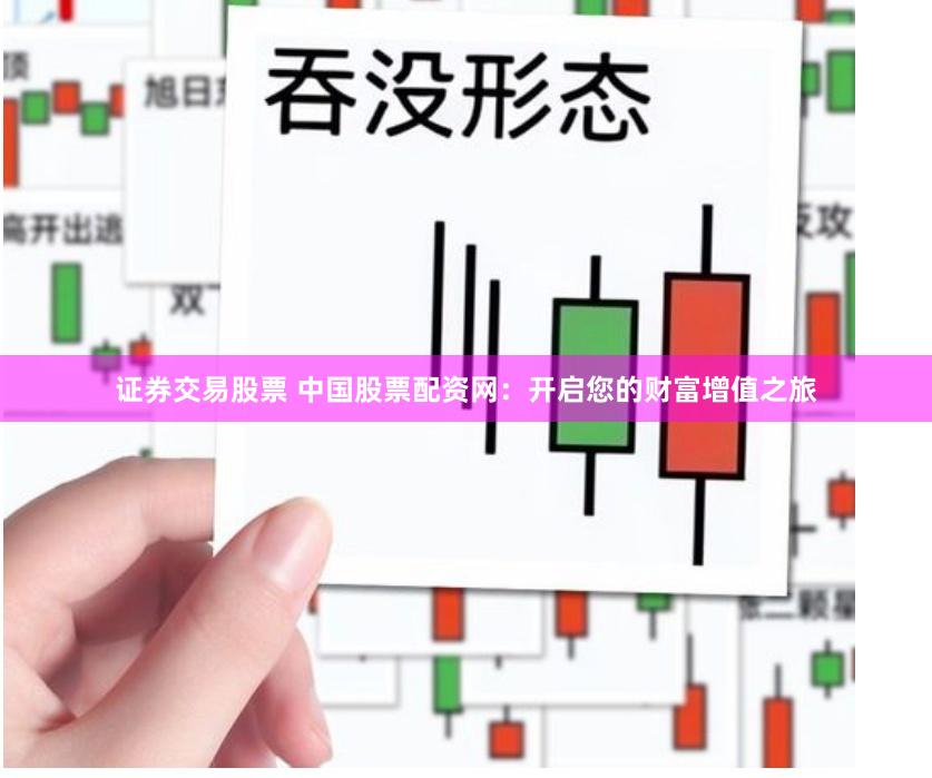 证券交易股票 中国股票配资网：开启您的财富增值之旅