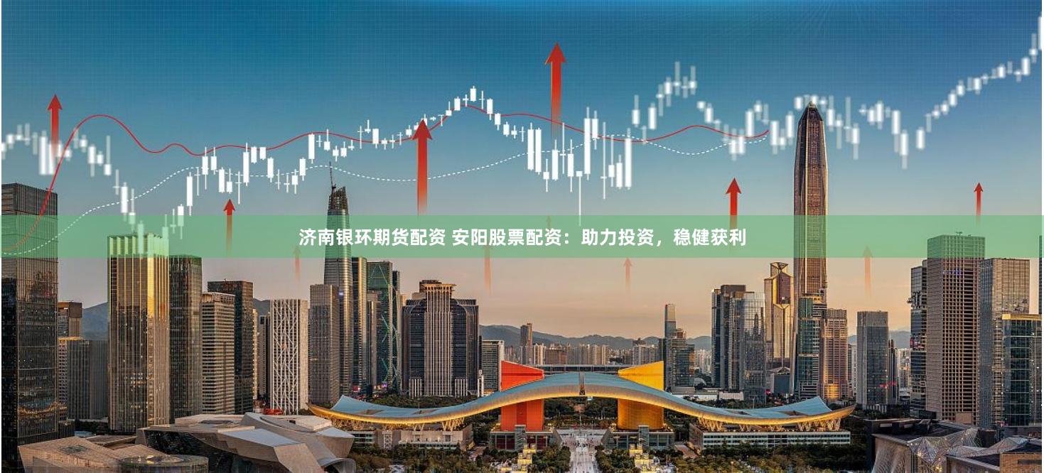 济南银环期货配资 安阳股票配资：助力投资，稳健获利