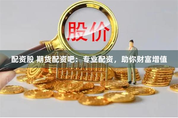 配资股 期货配资吧：专业配资，助你财富增值