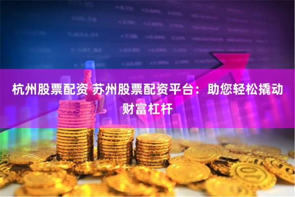 杭州股票配资 苏州股票配资平台：助您轻松撬动财富杠杆