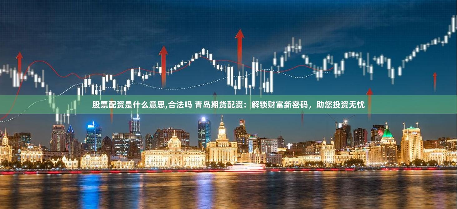 股票配资是什么意思,合法吗 青岛期货配资：解锁财富新密码，助您投资无忧